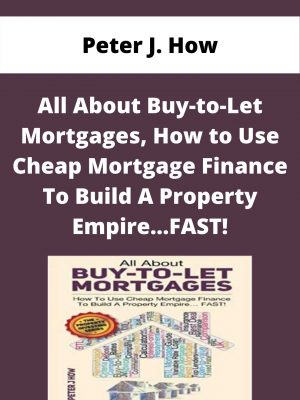Peter J. How – All About Buy-to-let Mortgages, How To Use Cheap Mortgage Finance To Build A Property Empire…fast! – Available Now!!!