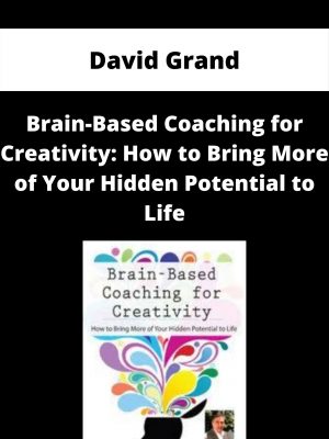 Brain-based Coaching For Creativity: How To Bring More Of Your Hidden Potential To Life – David Grand