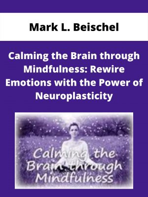 Calming The Brain Through Mindfulness: Rewire Emotions With The Power Of Neuroplasticity – Mark L. Beischel