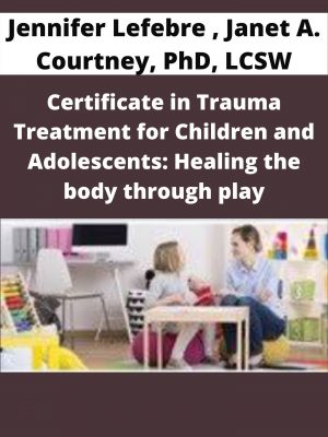 Certificate In Trauma Treatment For Children And Adolescents: Healing The Body Through Play – Jennifer Lefebre , Janet A. Courtney, Phd, Lcsw