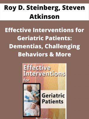 Effective Interventions For Geriatric Patients: Dementias, Challenging Behaviors & More – Roy D. Steinberg, Steven Atkinson