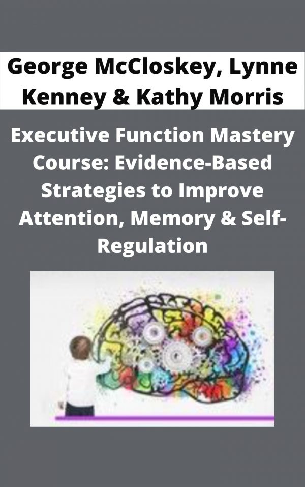 Executive Function Mastery Course: Evidence-based Strategies To Improve Attention, Memory & Self-regulation – George Mccloskey, Lynne Kenney & Kathy Morris