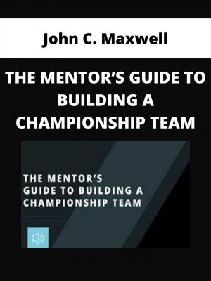John C. Maxwell – The Mentor’s Guide To Building A Championship Team