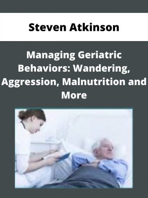 Managing Geriatric Behaviors: Wandering, Aggression, Malnutrition And More – Steven Atkinson