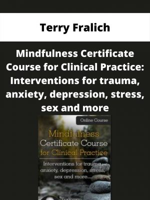 Mindfulness Certificate Course For Clinical Practice: Interventions For Trauma, Anxiety, Depression, Stress, Sex And More – Terry Fralich