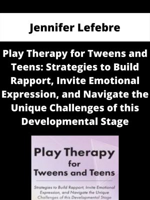 Play Therapy For Tweens And Teens: Strategies To Build Rapport, Invite Emotional Expression, And Navigate The Unique Challenges Of This Developmental Stage – Jennifer Lefebre