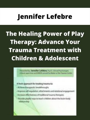The Healing Power Of Play Therapy: Advance Your Trauma Treatment With Children & Adolescent – Jennifer Lefebre