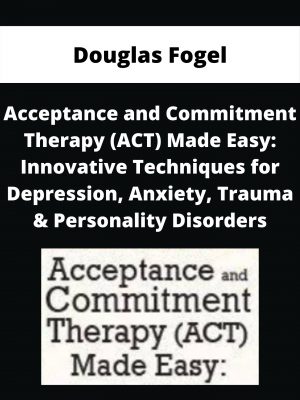 Acceptance And Commitment Therapy (act) Made Easy: Innovative Techniques For Depression, Anxiety, Trauma & Personality Disorders – Douglas Fogel