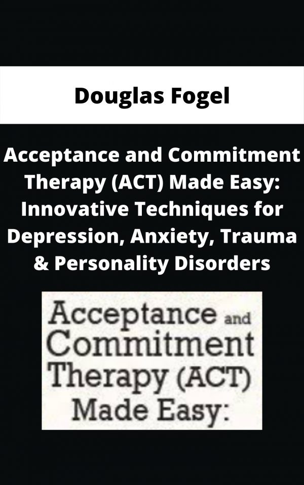 Acceptance And Commitment Therapy (act) Made Easy: Innovative Techniques For Depression, Anxiety, Trauma & Personality Disorders – Douglas Fogel
