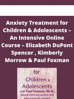 Anxiety Treatment For Children & Adolescents – An Intensive Online Course – Elizabeth Dupont Spencer , Kimberly Morrow & Paul Foxman