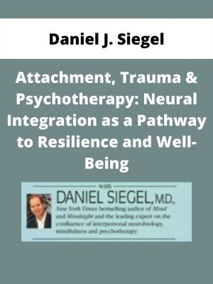 Attachment, Trauma & Psychotherapy: Neural Integration As A Pathway To Resilience And Well-being – Daniel J. Siegel