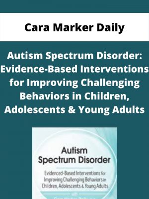 Autism Spectrum Disorder: Evidence-based Interventions For Improving Challenging Behaviors In Children, Adolescents & Young Adults – Cara Marker Daily