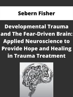 Developmental Trauma And The Fear-driven Brain: Applied Neuroscience To Provide Hope And Healing In Trauma Treatment – Sebern Fisher