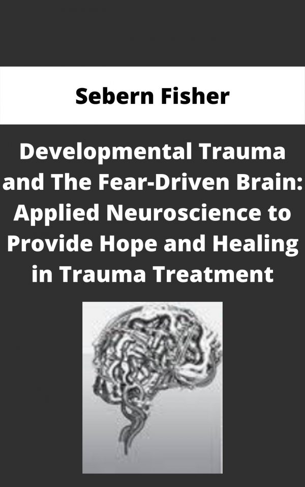 Developmental Trauma And The Fear-driven Brain: Applied Neuroscience To Provide Hope And Healing In Trauma Treatment – Sebern Fisher