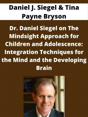 Dr. Daniel Siegel On The Mindsight Approach For Children And Adolescence: Integration Techniques For The Mind And The Developing Brain – Daniel J. Siegel & Tina Payne Bryson