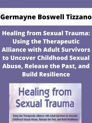 Healing From Sexual Trauma: Using The Therapeutic Alliance With Adult Survivors To Uncover Childhood Sexual Abuse, Release The Past, And Build Resilience – Germayne Boswell Tizzano