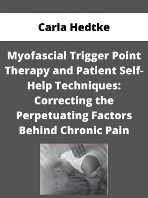 Myofascial Trigger Point Therapy And Patient Self-help Techniques: Correcting The Perpetuating Factors Behind Chronic Pain – Carla Hedtke