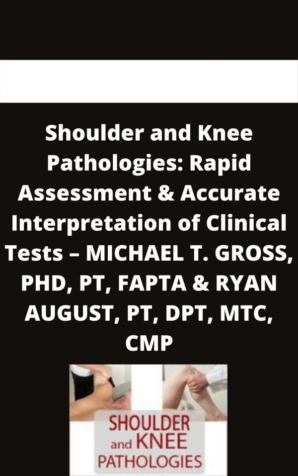 Shoulder And Knee Pathologies: Rapid Assessment & Accurate Interpretation Of Clinical Tests – Michael T. Gross, Phd, Pt, Fapta & Ryan August, Pt, Dpt, Mtc, Cmp