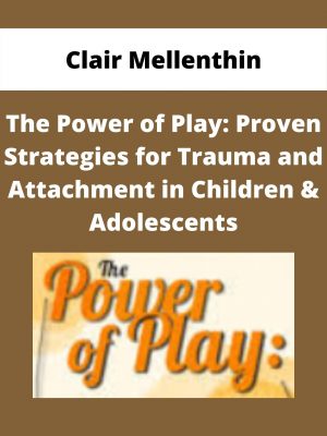 The Power Of Play: Proven Strategies For Trauma And Attachment In Children & Adolescents – Clair Mellenthin
