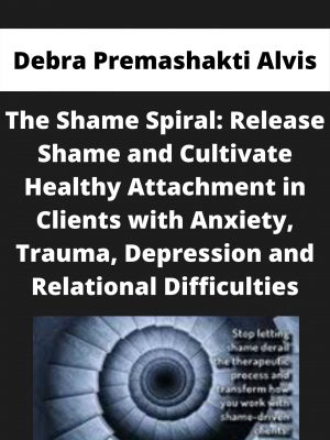 The Shame Spiral: Release Shame And Cultivate Healthy Attachment In Clients With Anxiety, Trauma, Depression And Relational Difficulties – Debra Premashakti Alvis