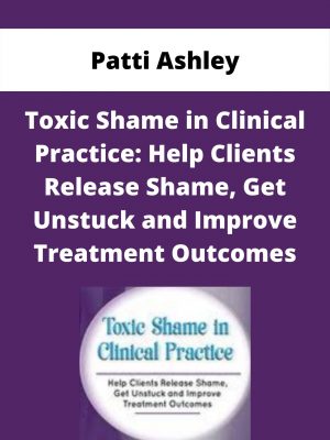 Toxic Shame In Clinical Practice: Help Clients Release Shame, Get Unstuck And Improve Treatment Outcomes – Patti Ashley