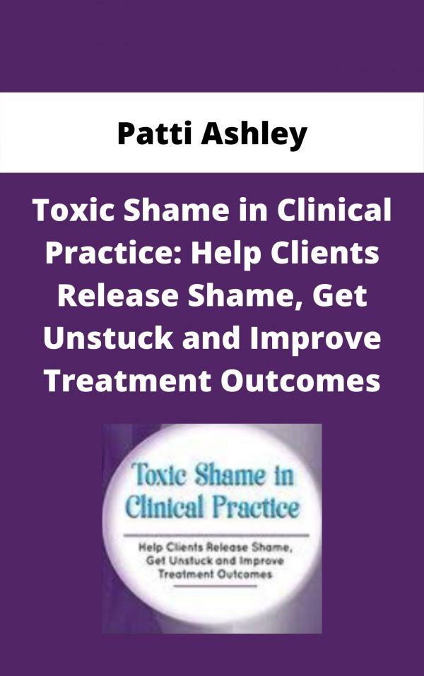 Toxic Shame In Clinical Practice: Help Clients Release Shame, Get Unstuck And Improve Treatment Outcomes – Patti Ashley