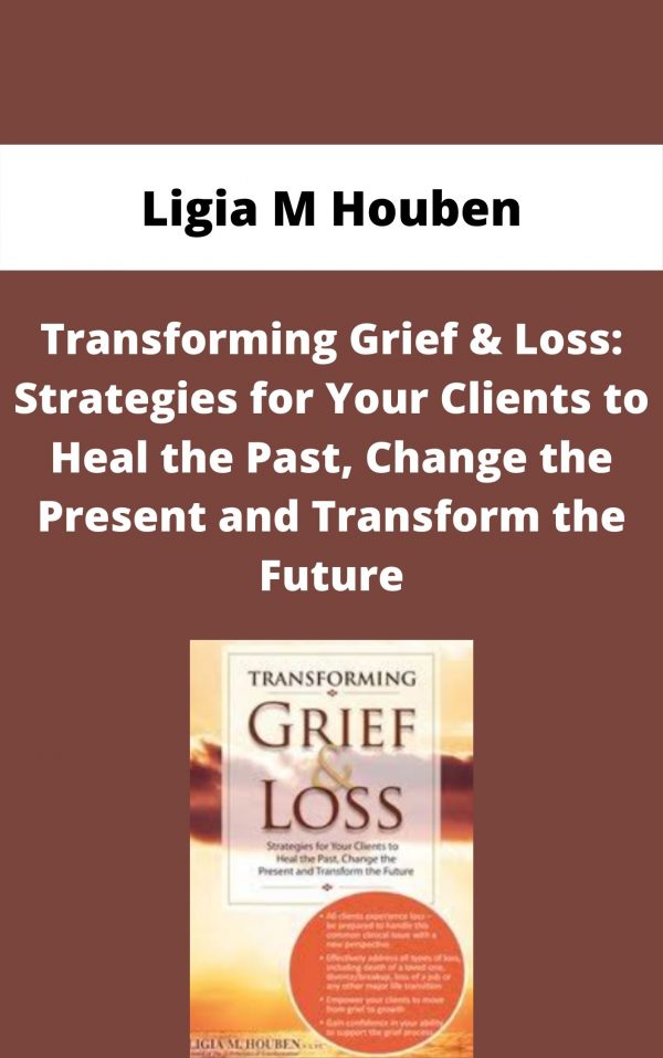 Transforming Grief & Loss: Strategies For Your Clients To Heal The Past, Change The Present And Transform The Future – Ligia M Houben